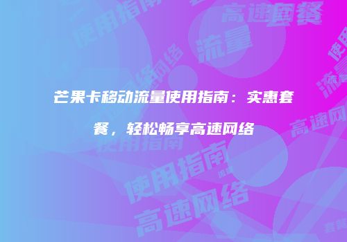 芒果卡移动流量使用指南:实惠套餐,轻松畅享高速网络