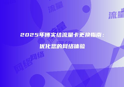 2025年博实结流量卡更换指南:优化您的网络体验