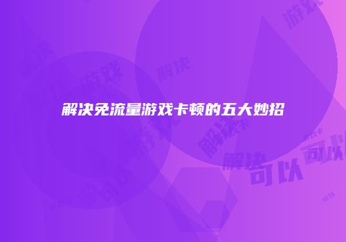 解决免流量游戏卡顿的五大妙招