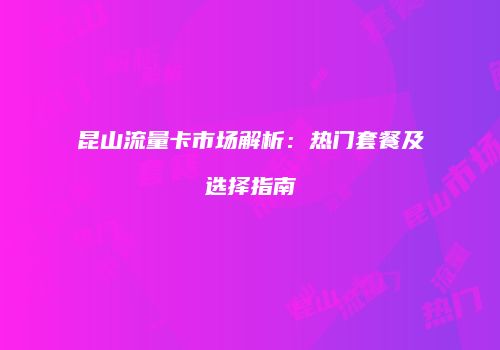 昆山流量卡市场解析:热门套餐及选择指南