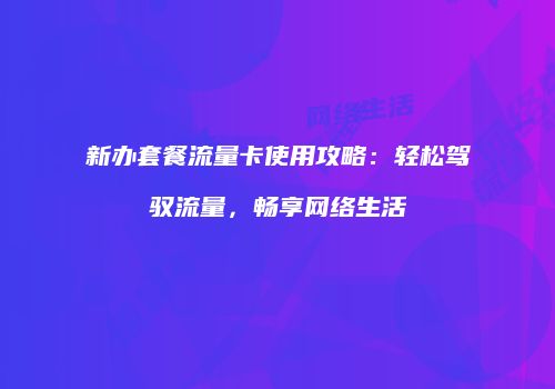 新办套餐流量卡使用攻略:轻松驾驭流量,畅享网络生活