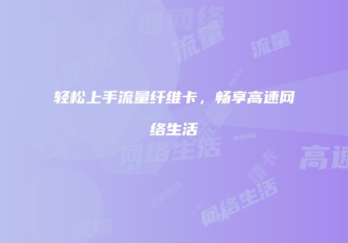 轻松上手流量纤维卡,畅享高速网络生活