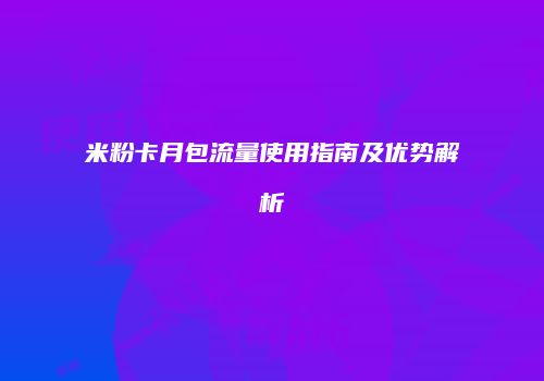 米粉卡月包流量使用指南及优势解析