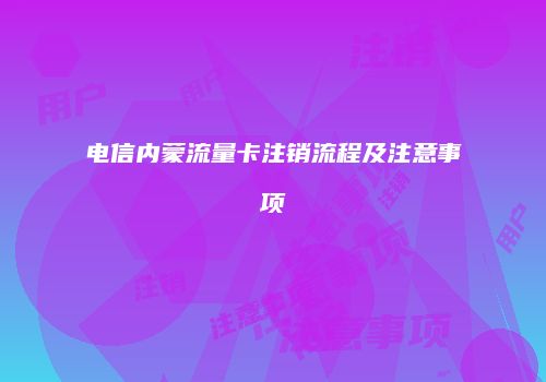 电信内蒙流量卡注销流程及注意事项