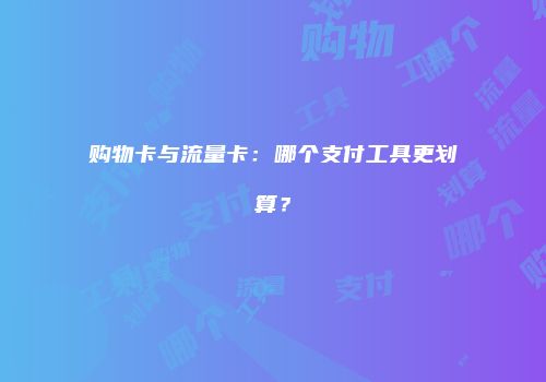 购物卡与流量卡:哪个支付工具更划算?