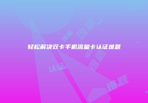 轻松解决双卡手机流量卡认证难题