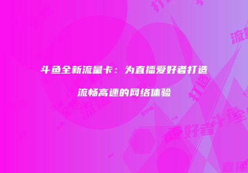 斗鱼全新流量卡:为直播爱好者打造流畅高速的网络体验