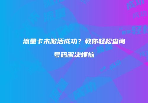 流量卡未激活成功?教你轻松查询号码解决烦恼