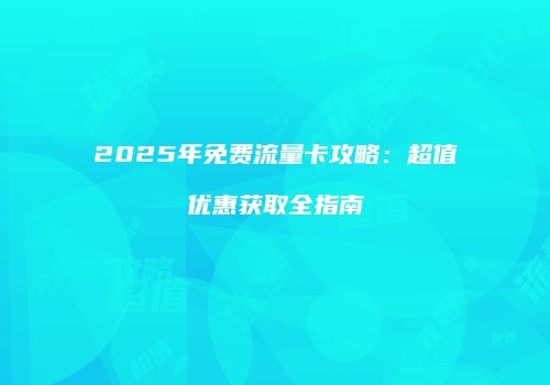 2025年免费流量卡攻略:超值优惠获取全指南