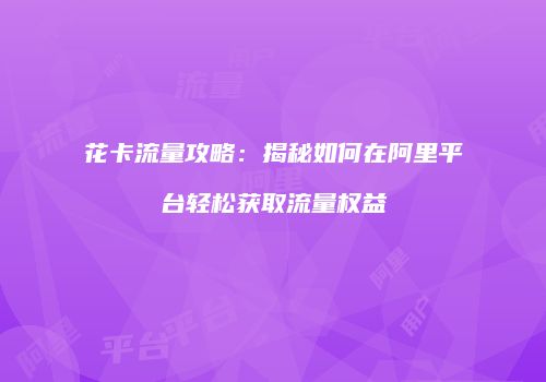 花卡流量攻略:揭秘如何在阿里平台轻松获取流量权益