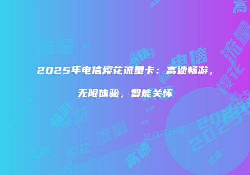2025年电信樱花流量卡:高速畅游,无限体验,智能关怀