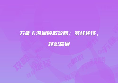 万能卡流量领取攻略：多样途径，轻松掌握