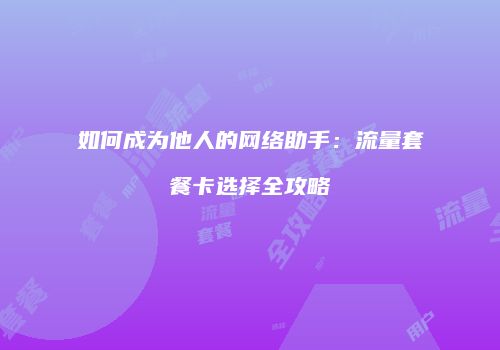 如何成为他人的网络助手:流量套餐卡选择全攻略