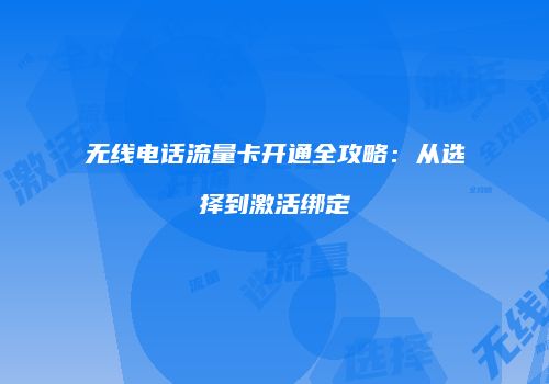 无线电话流量卡开通全攻略：从选择到激活绑定
