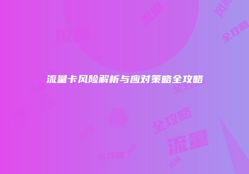 流量卡风险解析与应对策略全攻略
