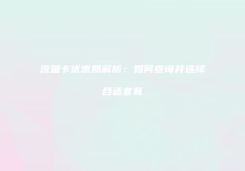 流量卡优惠期解析:如何查询并选择合适套餐