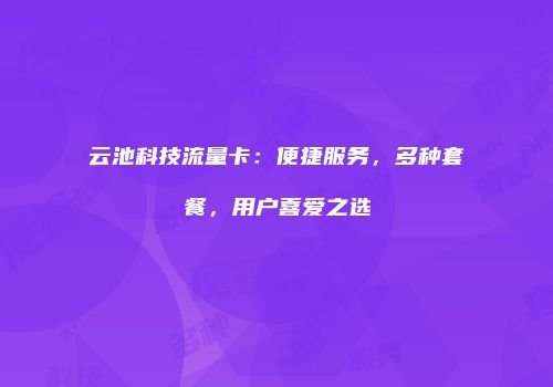 云池科技流量卡:便捷服务,多种套餐,用户喜爱之选