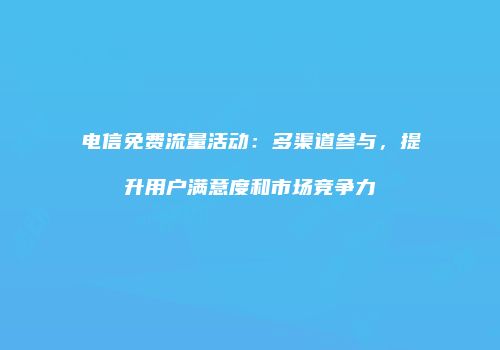 电信免费流量活动:多渠道参与,提升用户满意度和市场竞争力