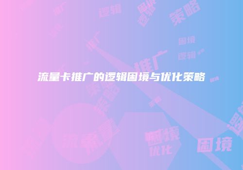 流量卡推广的逻辑困境与优化策略