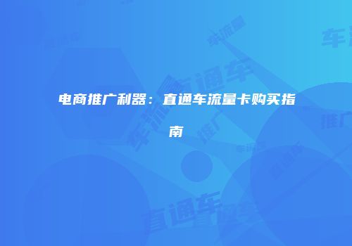 电商推广利器:直通车流量卡购买指南