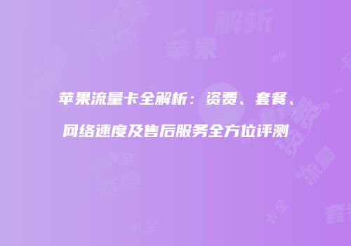苹果流量卡全解析：资费、套餐、网络速度及售后服务全方位评测