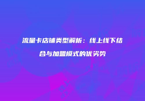 流量卡店铺类型解析：线上线下结合与加盟模式的优劣势