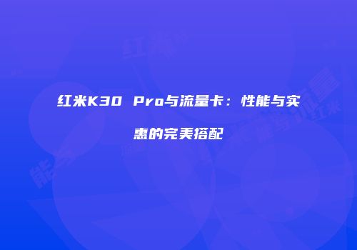 红米K30 Pro与流量卡:性能与实惠的完美搭配