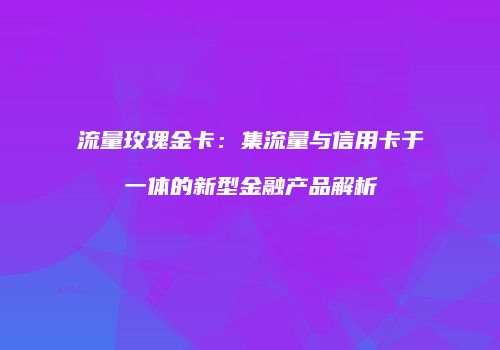 流量玫瑰金卡:集流量与信用卡于一体的新型金融产品解析
