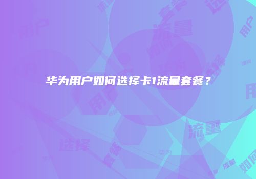华为用户如何选择卡1流量套餐?