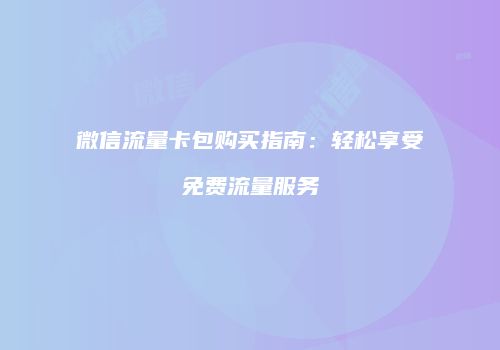 微信流量卡包购买指南:轻松享受免费流量服务