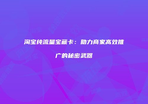 淘宝纯流量宝藏卡:助力商家高效推广的秘密武器