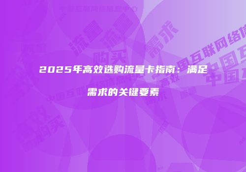 2025年高效选购流量卡指南:满足需求的关键要素