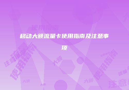 移动大额流量卡使用指南及注意事项