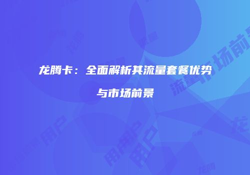 龙腾卡:全面解析其流量套餐优势与市场前景