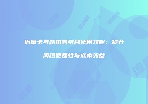 流量卡与路由器结合使用攻略：提升网络便捷性与成本效益