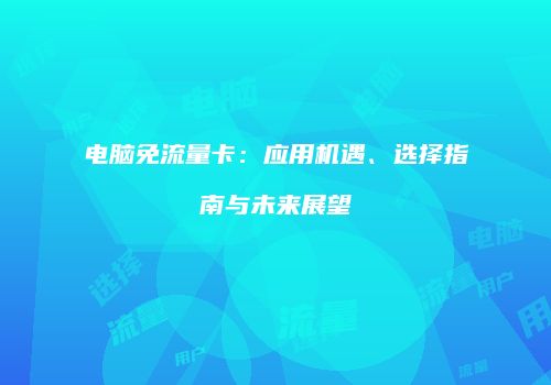 电脑免流量卡:应用机遇、选择指南与未来展望