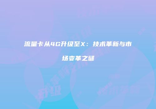 流量卡从4G升级至X:技术革新与市场变革之谜