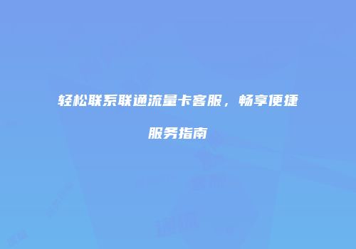 轻松联系联通流量卡客服,畅享便捷服务指南