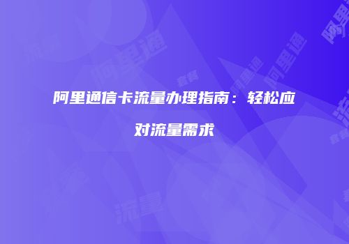 阿里通信卡流量办理指南：轻松应对流量需求