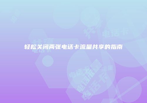 轻松关闭两张电话卡流量共享的指南
