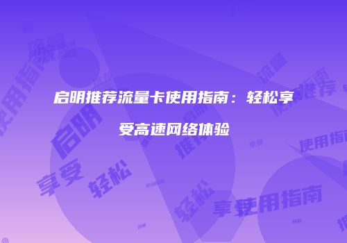 启明推荐流量卡使用指南：轻松享受高速网络体验