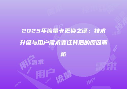 2025年流量卡更换之谜:技术升级与用户需求变迁背后的原因解析