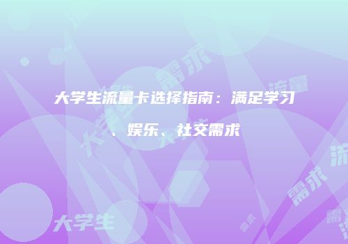 大学生流量卡选择指南:满足学习、娱乐、社交需求
