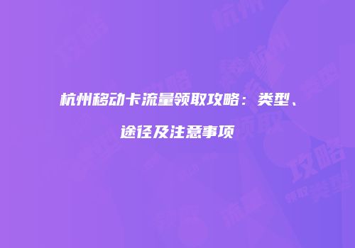 杭州移动卡流量领取攻略:类型、途径及注意事项