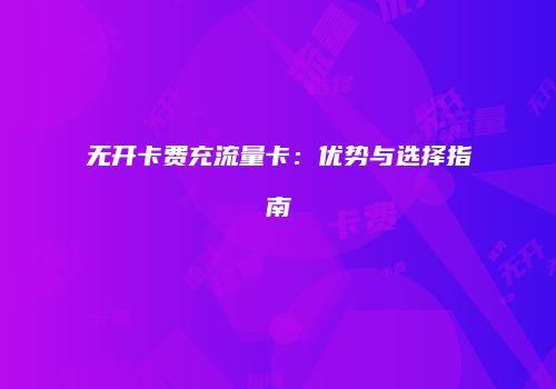 无开卡费充流量卡:优势与选择指南