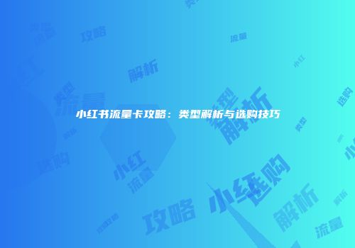 小红书流量卡攻略：类型解析与选购技巧