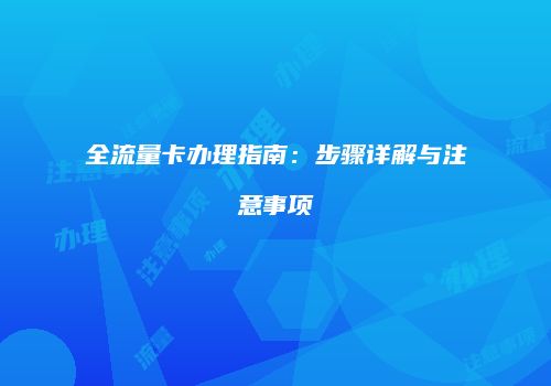 全流量卡办理指南:步骤详解与注意事项
