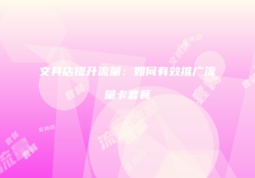 文具店提升流量:如何有效推广流量卡套餐