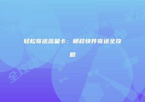 轻松寄送流量卡:邮政快件寄送全攻略
