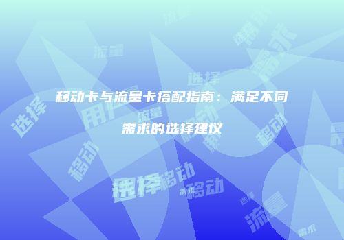 移动卡与流量卡搭配指南:满足不同需求的选择建议